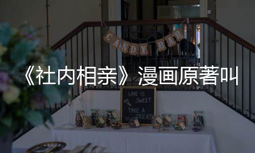 内相好看吗原著漫画么 相亲叫什社社内亲