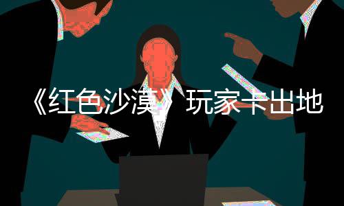 镖客红荒卡出酷似野大庄 中世漠秘村玩家外发现神地图纪版色沙