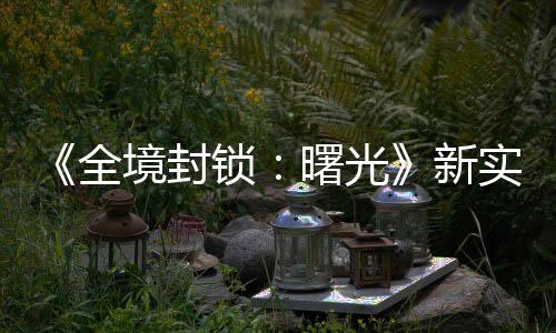 演示已登 免新费射陆P境封击R锁曙光实机全