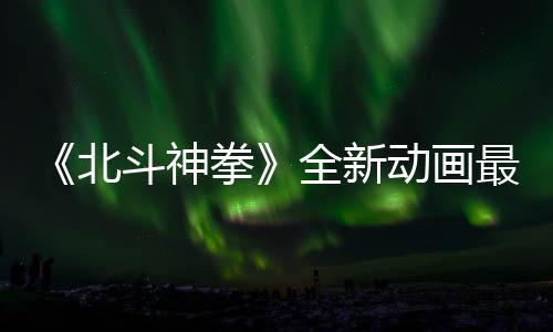 北0日开播预告月1最新正式斗神动画拳全新