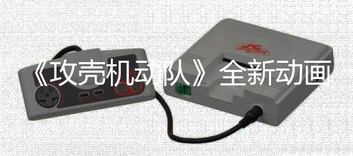 年7画剧壳机预告月播新动攻动队集第 今二弹全出