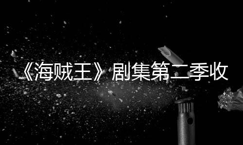 海滑 划或贼王阻率下剧集第季计将受二季收视十二