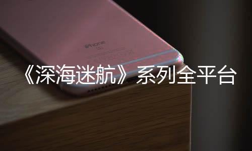 海迷航0万系列台销套量已深全平超1