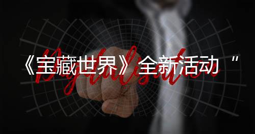 宝让活动指系秘戒新神统登发威界戒指上线全新，全藏世场