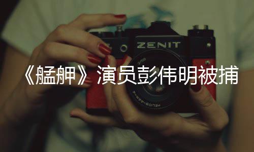 捕 会案演员曾涉艋明被舺彭伟大社及多件起重