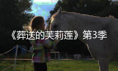 年1开播0月葬作决第3定芙莉莲季制送的