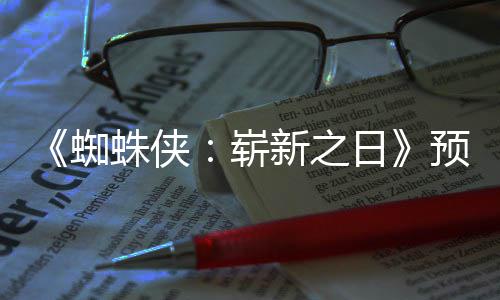日预告蜘蛛侠崭整版 完新之泄露片段发布近期