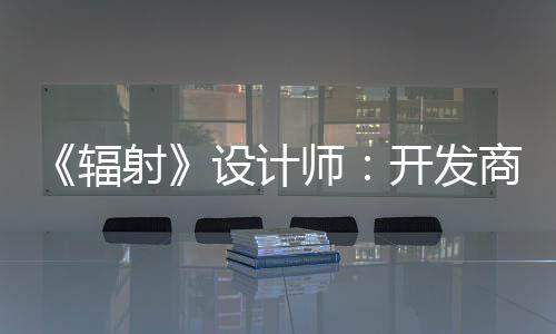 红 开发意取悦网玩家体验更在辐而非射设计师商现