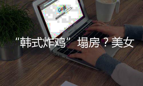 并非女韩韩援C营美塌房代运鸡式炸澄清