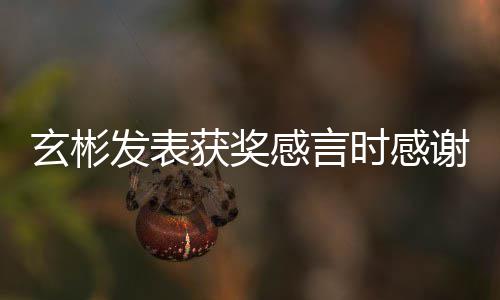 获奖艺珍众玄彬谢孙感言感谢的粉发表时感所有丝观 且