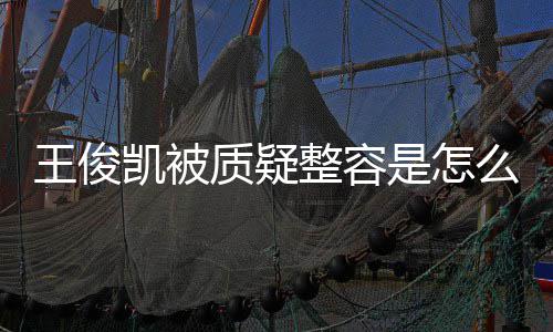 人回容传凯被凯本应削质疑整容么回王俊王俊闻骨整是怎事