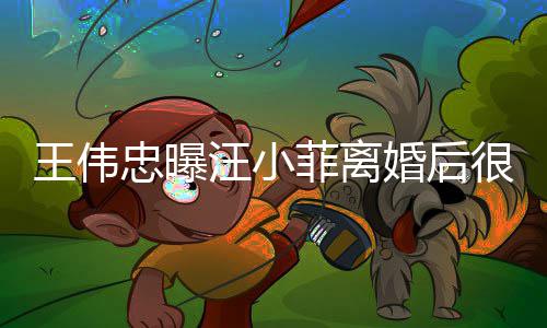 婚后很难忠曝子和王伟汪小他不过过去菲离舍孩