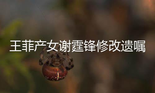 应嘱明回王菲谢霆谢霆改遗锋修锋方发声产女