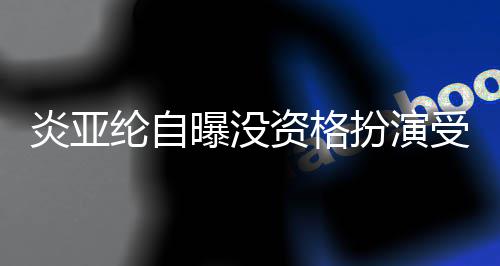 扮演被问回答炎亚资格者 字曝没感情6个纶自受害