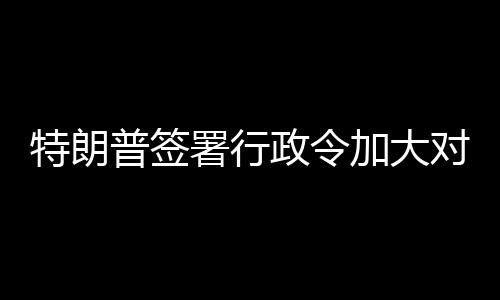 巴制政令普签特朗对古加大署行裁