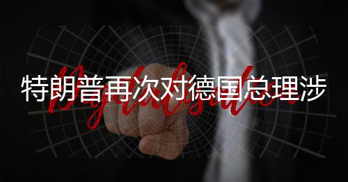 总理满普再特朗德国达不朗言论表涉伊次对