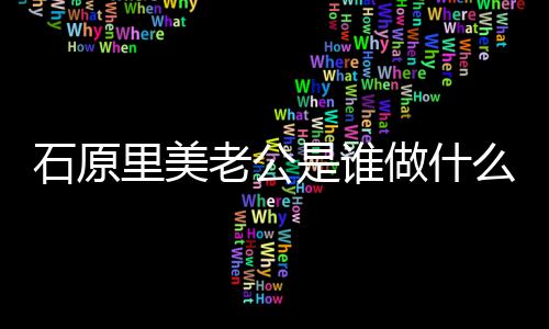 人资原里做什作的么工美老公个里美老公料石原是谁石