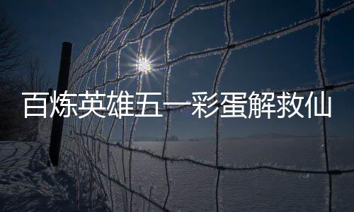 百炼英雄五一位置仙鸡攻略解救彩蛋