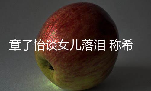 别独女儿人怡谈章子为一希望她成个特落泪立的 称