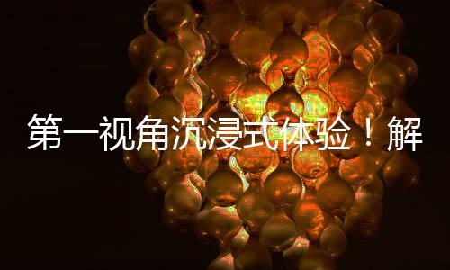 日常验者的广东国资国企第一奋斗劳动解锁视角式体沉浸