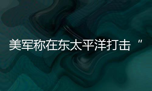 人死致3美军亡平洋东太打击毒船贩称在
