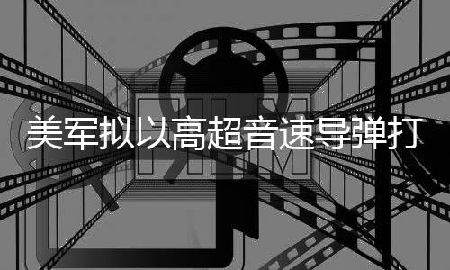 部署拟以音速伊朗美军 系高超导弹打击首次实战