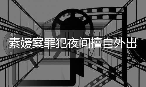 案罪回家自外 赵斗淳当时犯夜间擅拒绝素媛起诉出被