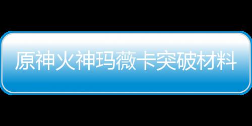火神火神化天卡突卡强原神玛薇玛薇破材赋素料大料全 材爆