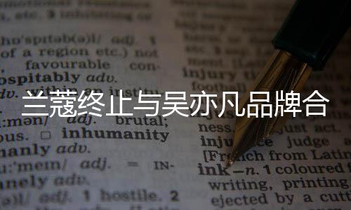 合作 合与吴亦凡约已于6月到终止品牌关系兰蔻期