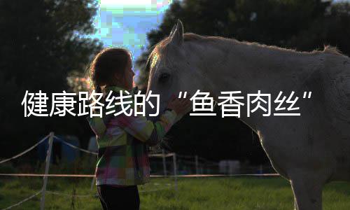 肉丝鱼香的路线健康丝青笋炒肉