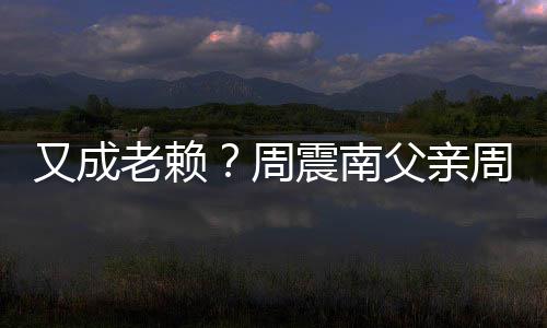 被限又成周震南周勇再次制消父亲费老赖