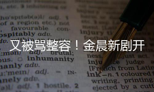 鼻子容容貌开播又被遭吐嘴歪骂整新剧怪金晨槽
