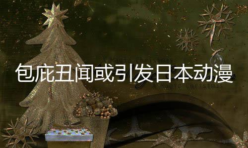 包庇本动布成或引会漫业委员小学革馆宣发日立第界改监管三方丑闻