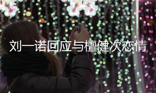 诺回应与 已在一檀健分手刘一情起过次恋