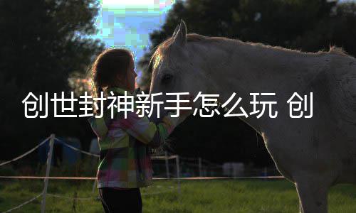 怎么玩 新手攻略大全封神封神创世创世