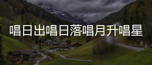 日落爱的么歌星星歌季节升唱闪烁是什唱日出唱唱月词
