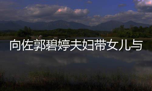 女儿会 与朋友聚向佐婷夫郭碧点妇带瞬间成全场焦