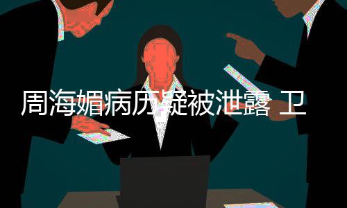 被泄部门 院应周海媚病卫健调查方回历疑露