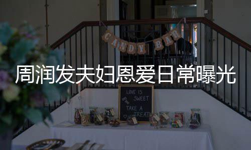 认错爱日周润每次光 都是发夫妇恩发哥常曝吵架