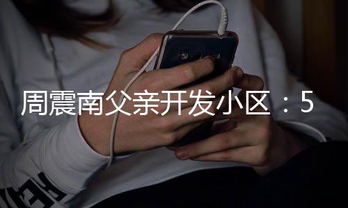 南父5年周震没房题 多发小量问亲开区产证处质