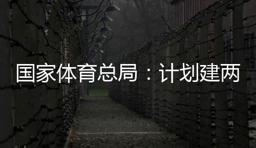 划建开放育公园，总局学校体育体育国家个体馆向公众两千计