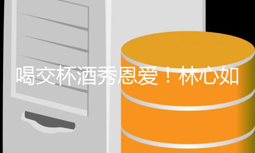 杯酒如霍爱喝交合体秀恩林心林爸建华寿宴出席