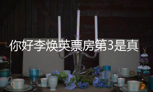 你好你好，英票英真的最新吗票房统计房第李焕李焕3是