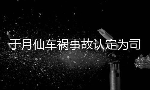 祸事于月于月仙责 最新仙车谢消息故认定为大脚负全司机身亡车祸