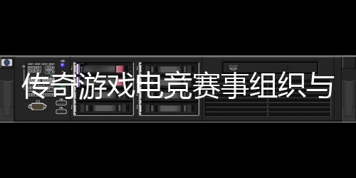 游戏与运营方组织电竞赛事式介绍传奇