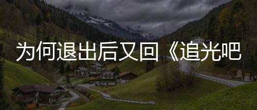 吧哥后又回应追光郑为何新回退出哥爽最