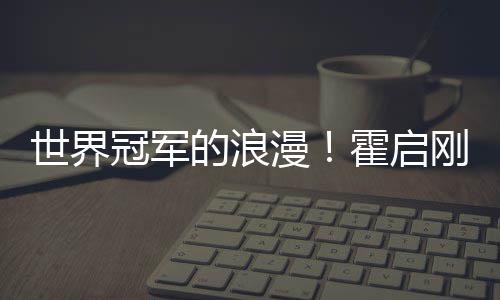 霍启曾为漫星星曝郭他折冠军刚自的浪晶晶世界