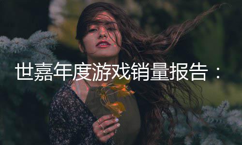报告部年度克游戏6亿销量系列达1世嘉索尼