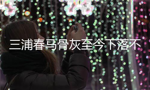 不明后事至今杂家下落骨灰 复境身解决三浦尚未春马