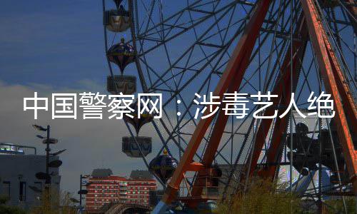 能再艺人中国众人网物警察绝不涉毒成公